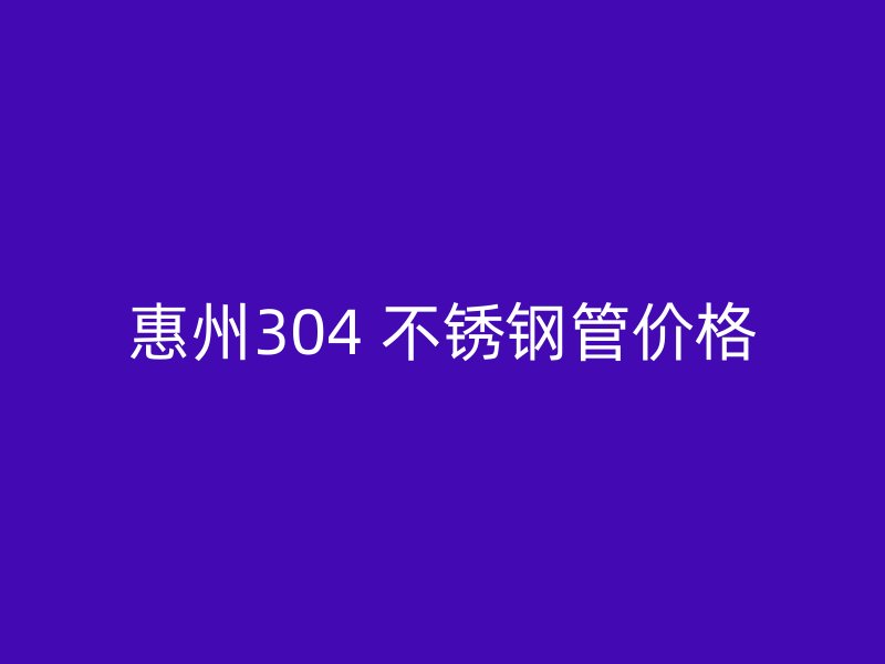 惠州304 不锈钢管价格