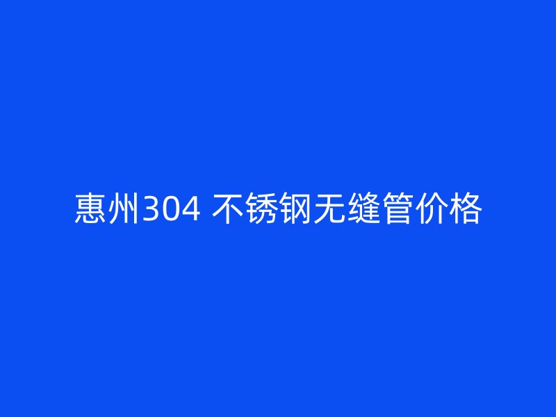 惠州304 不锈钢无缝管价格