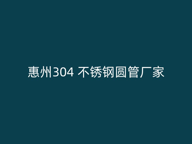 惠州304 不锈钢圆管厂家