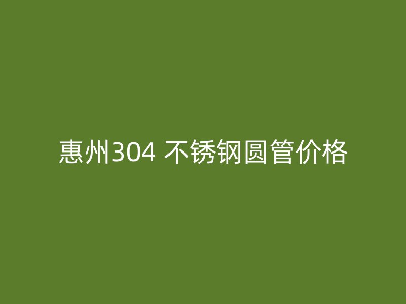 惠州304 不锈钢圆管价格