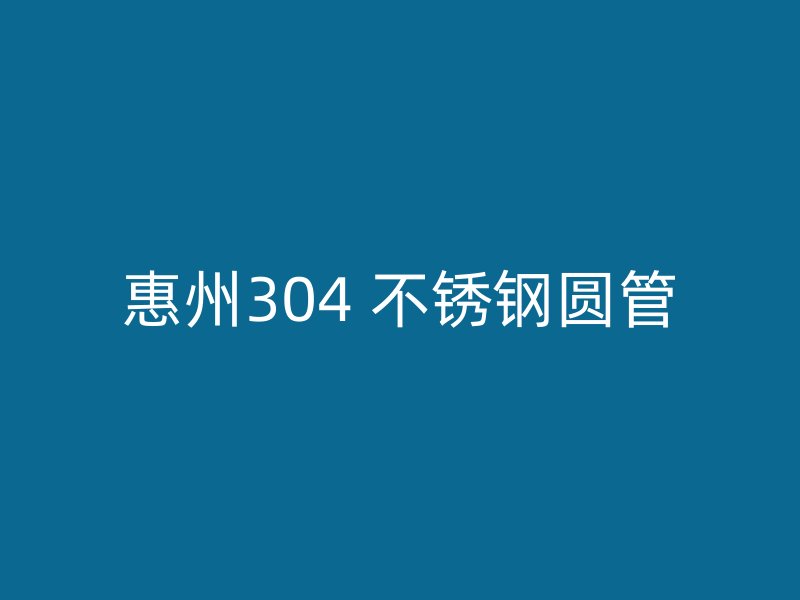 惠州304 不锈钢圆管