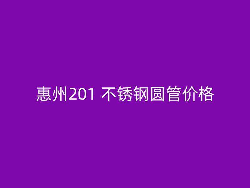 惠州201 不锈钢圆管价格