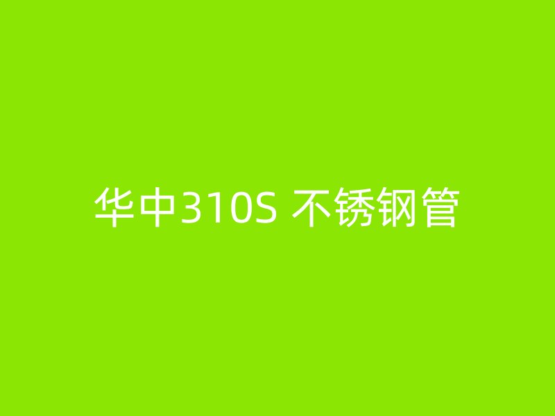 华中310S 不锈钢管