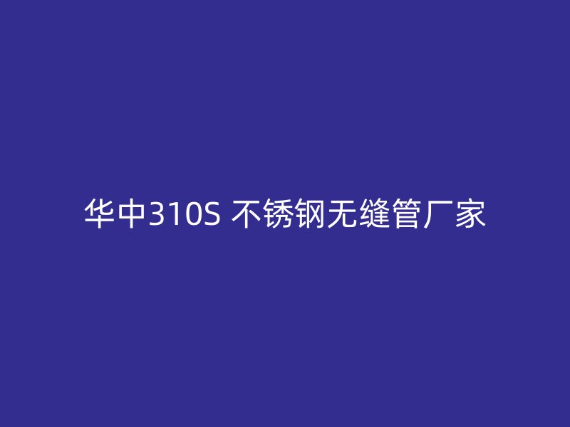 华中310S 不锈钢无缝管厂家