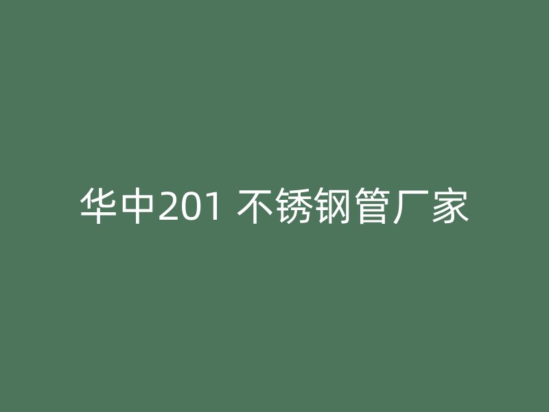 华中201 不锈钢管厂家
