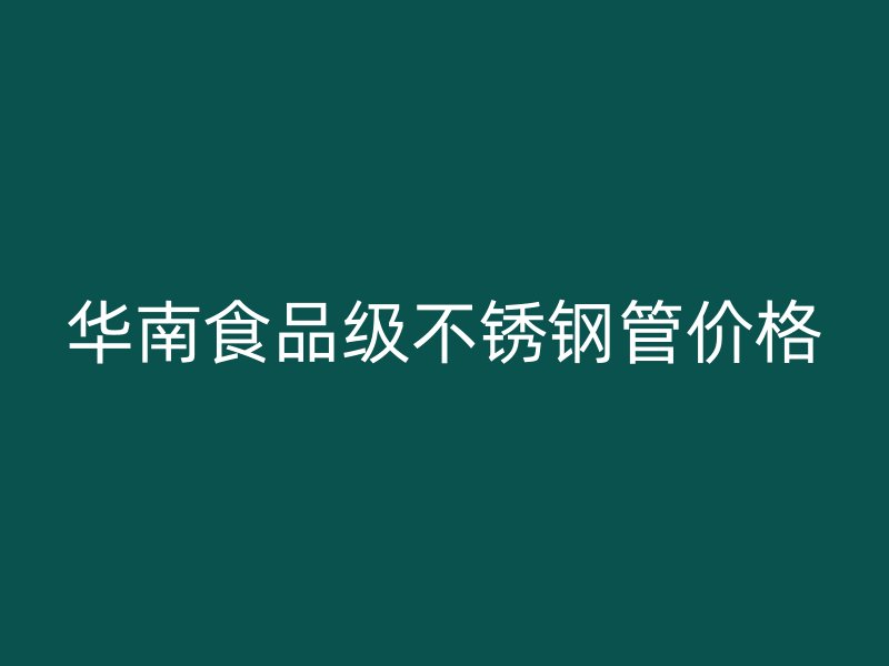 华南食品级不锈钢管价格