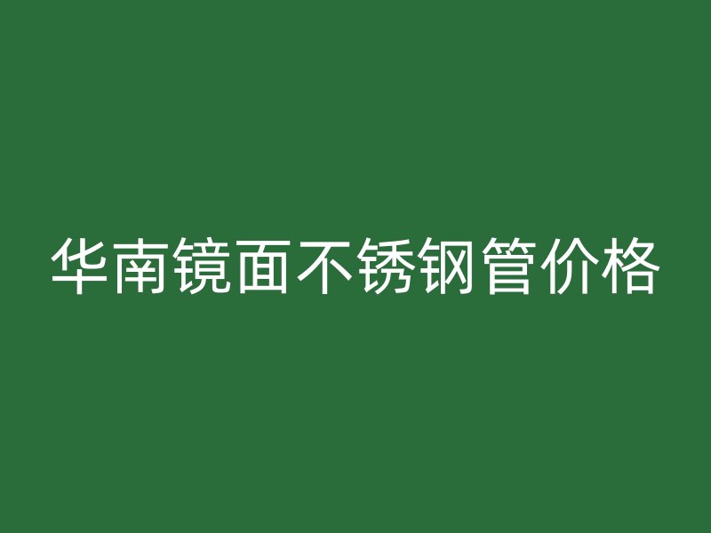 华南镜面不锈钢管价格
