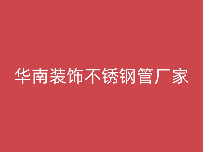 华南装饰不锈钢管厂家