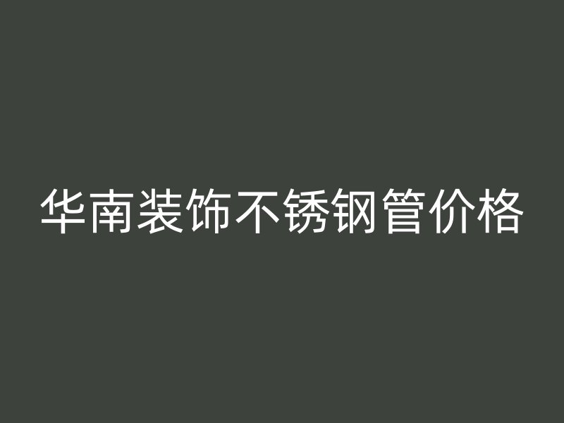 华南装饰不锈钢管价格