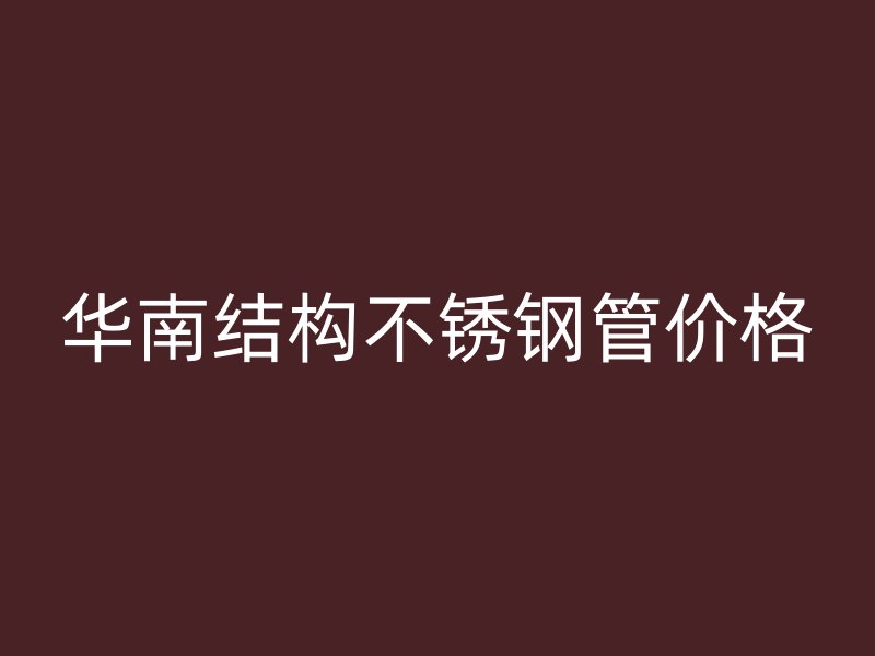 华南结构不锈钢管价格