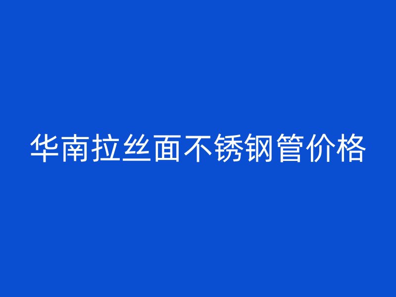 华南拉丝面不锈钢管价格