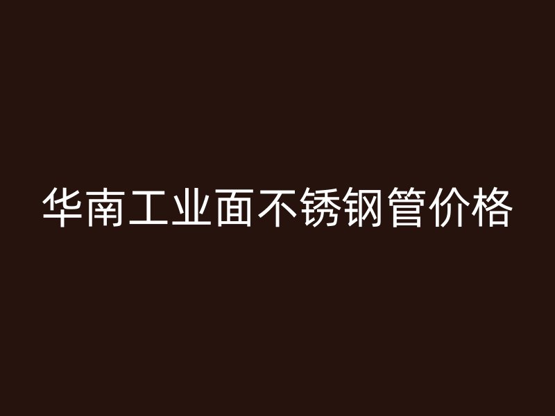 华南工业面不锈钢管价格