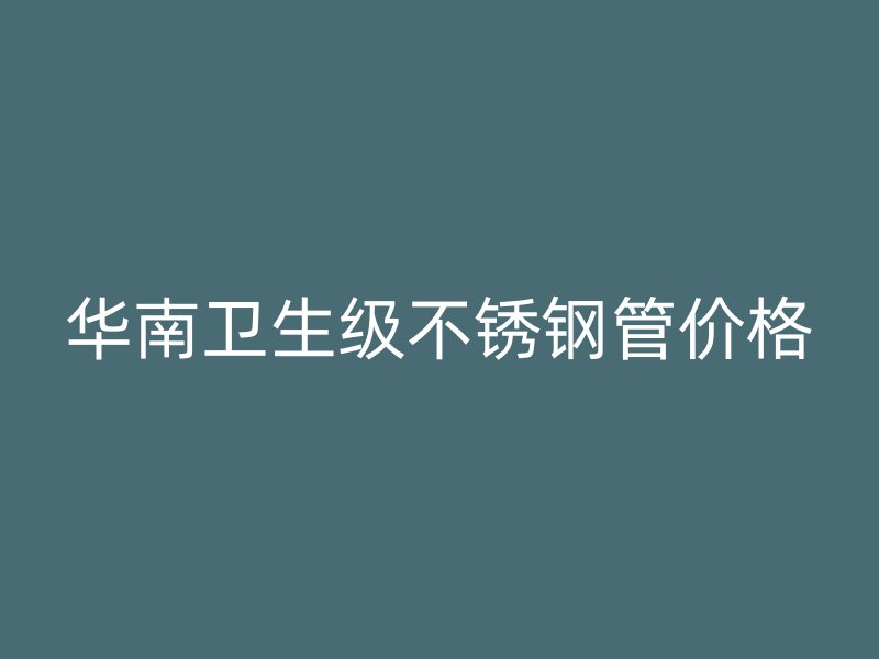 华南卫生级不锈钢管价格