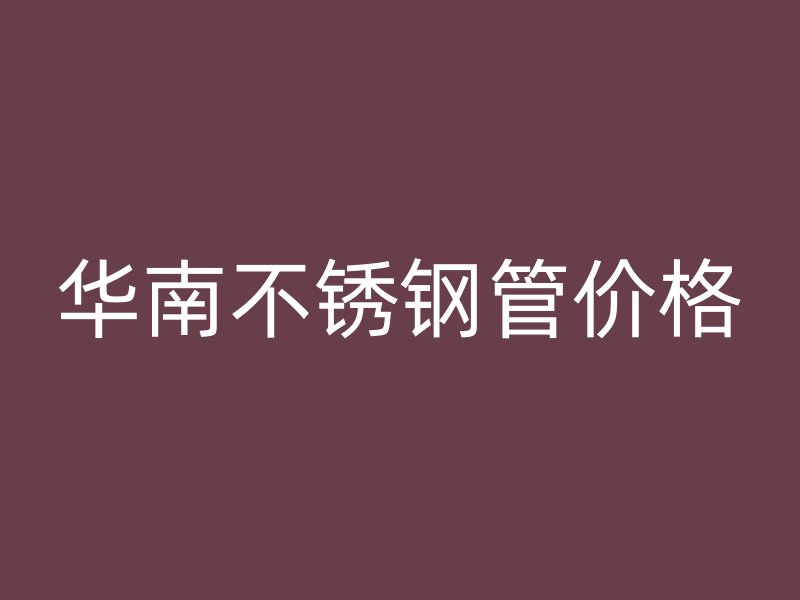 华南不锈钢管价格