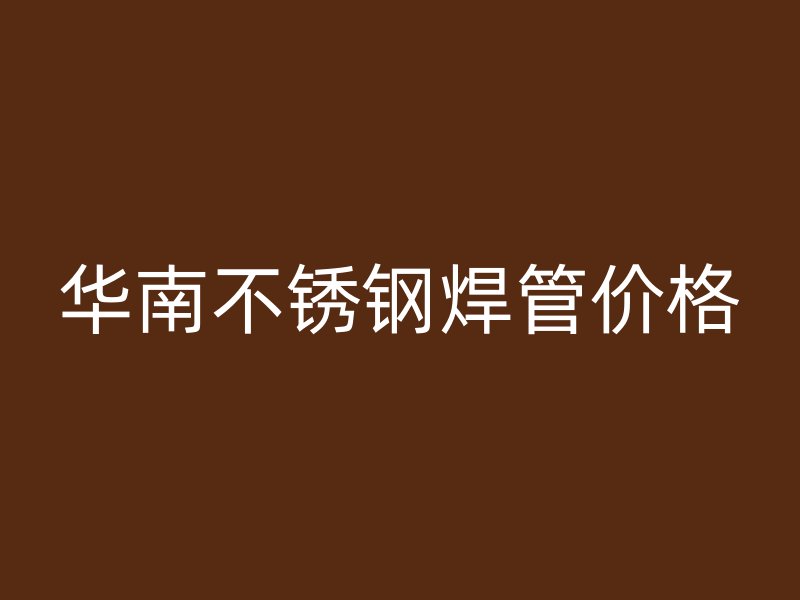 华南不锈钢焊管价格