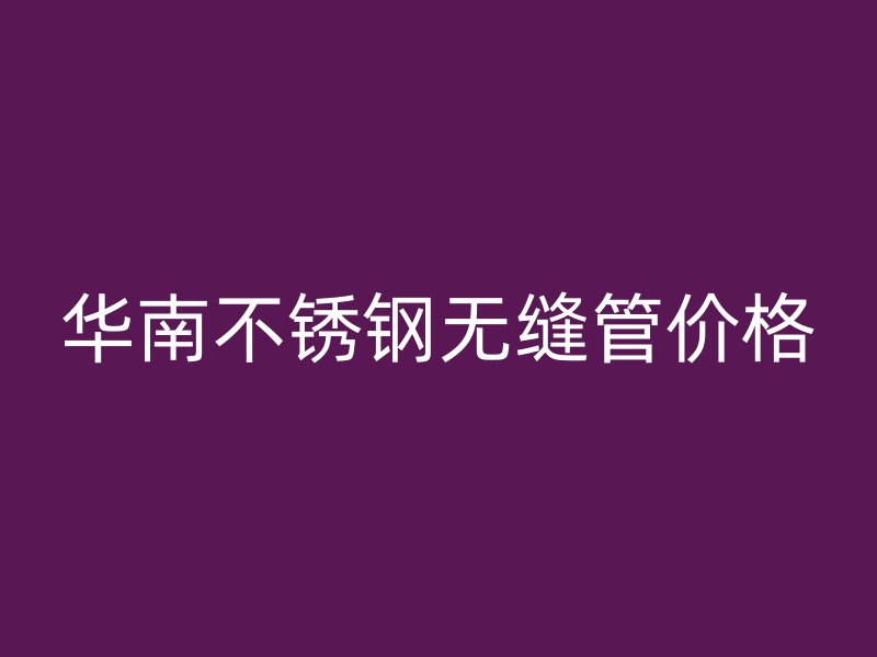 华南不锈钢无缝管价格