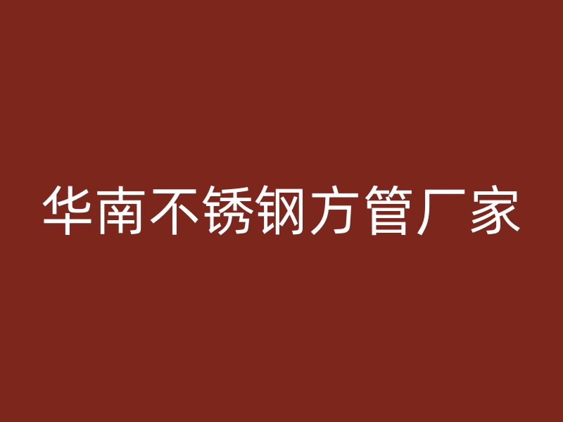 华南不锈钢方管厂家
