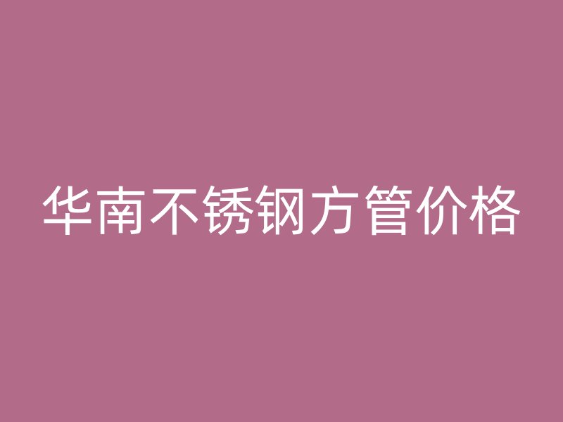 华南不锈钢方管价格