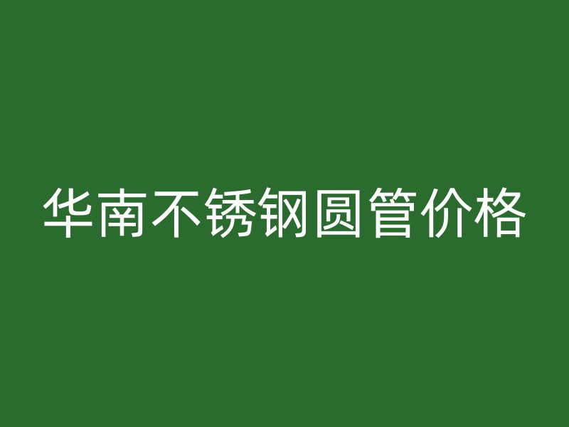 华南不锈钢圆管价格