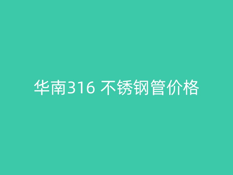 华南316 不锈钢管价格
