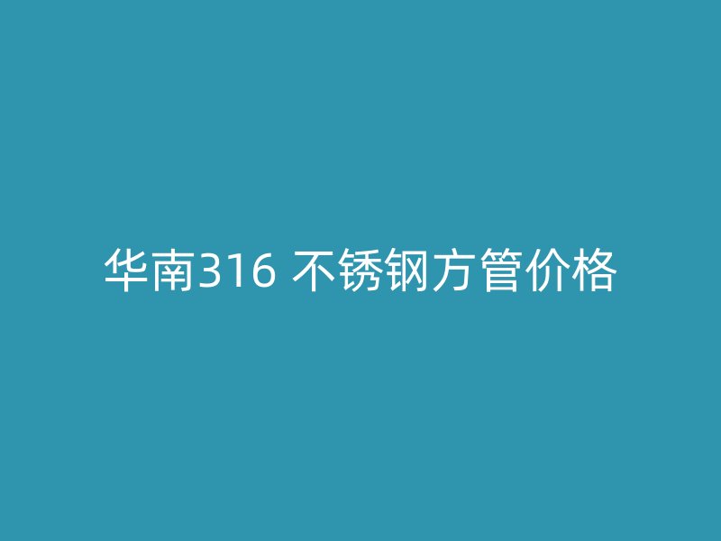 华南316 不锈钢方管价格