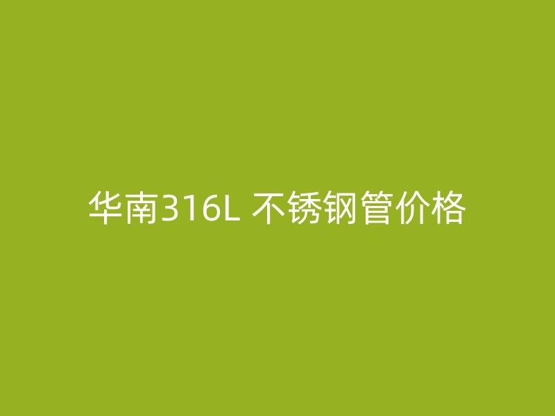 华南316L 不锈钢管价格