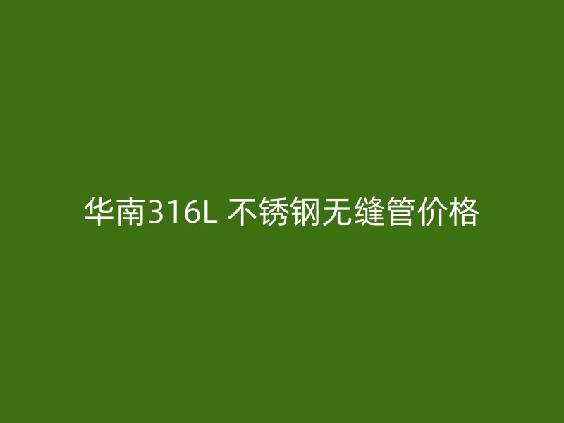 华南316L 不锈钢无缝管价格