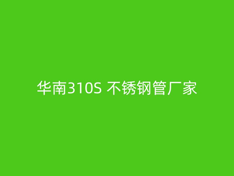 华南310S 不锈钢管厂家
