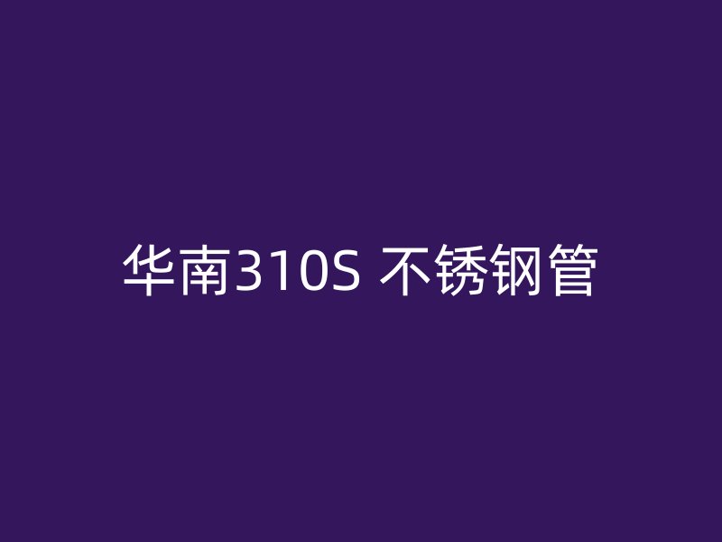 华南310S 不锈钢管