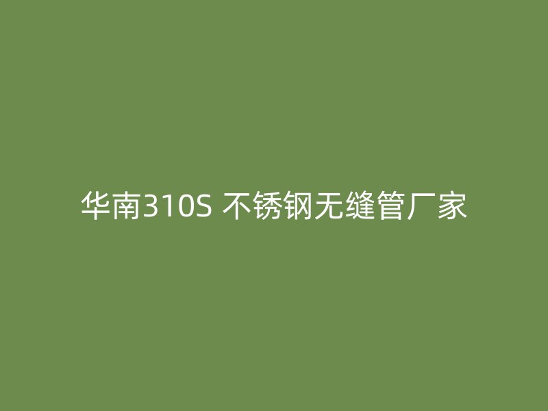 华南310S 不锈钢无缝管厂家