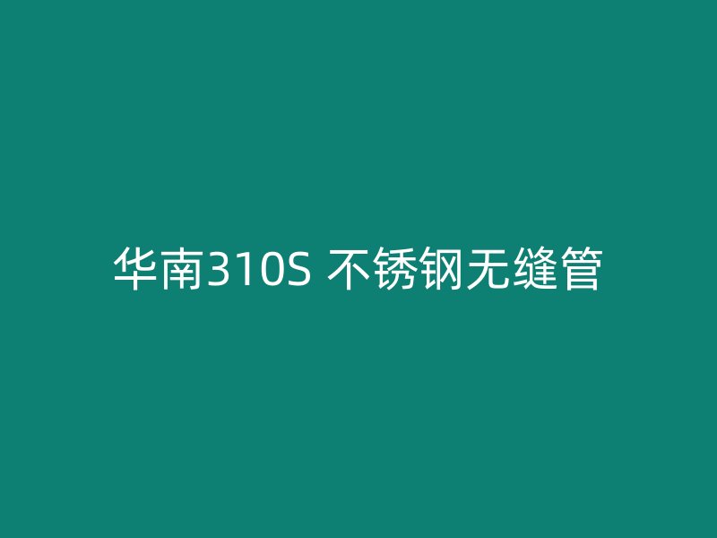 华南310S 不锈钢无缝管