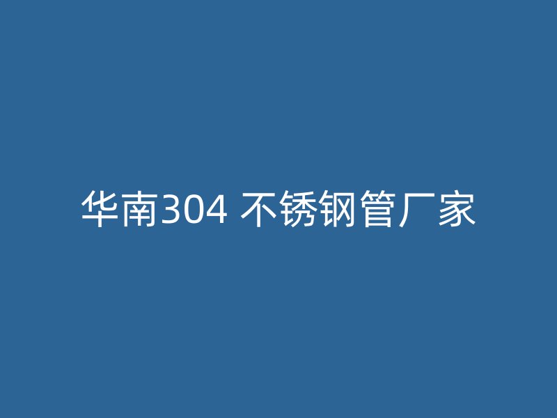 华南304 不锈钢管厂家