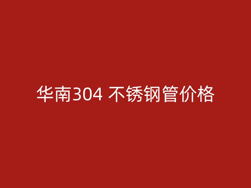 华南304 不锈钢管价格