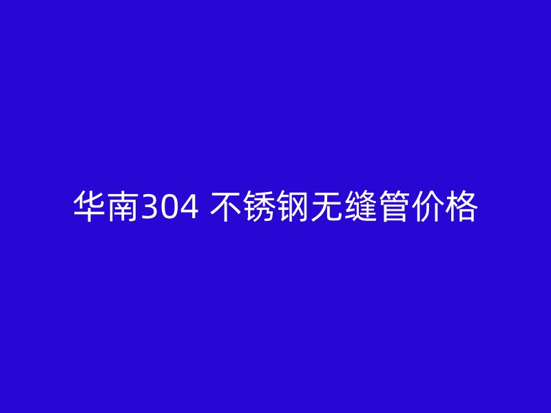华南304 不锈钢无缝管价格