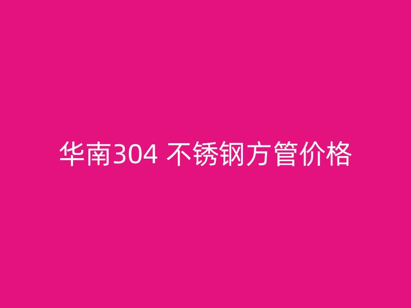 华南304 不锈钢方管价格