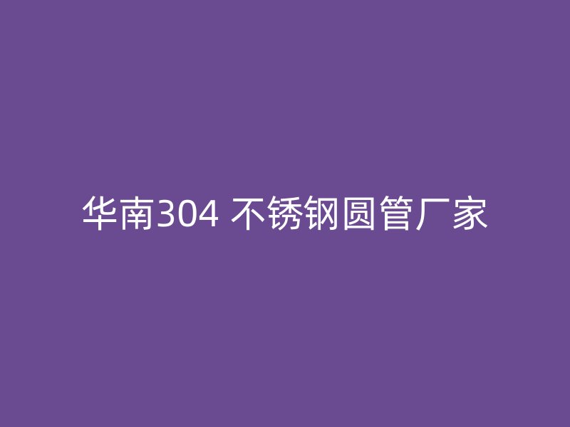 华南304 不锈钢圆管厂家