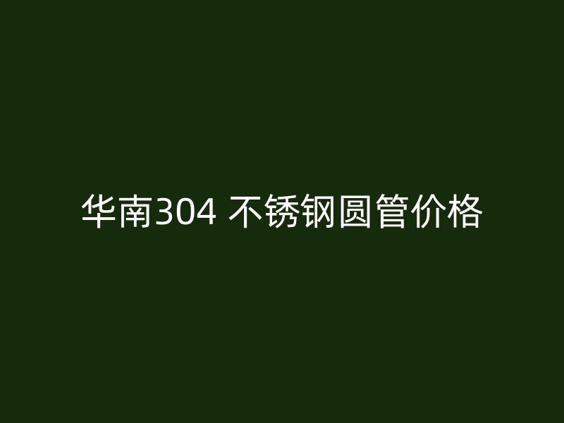 华南304 不锈钢圆管价格