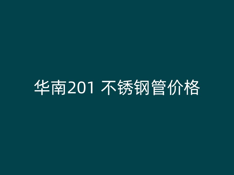 华南201 不锈钢管价格
