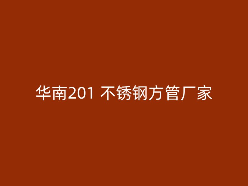 华南201 不锈钢方管厂家