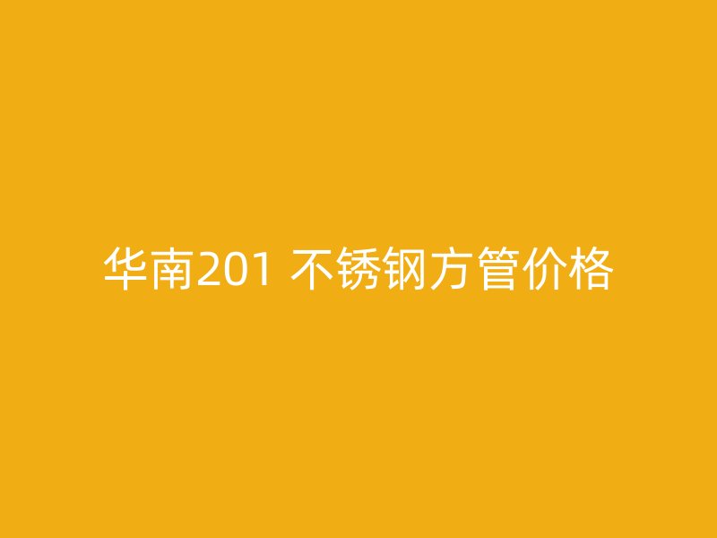 华南201 不锈钢方管价格