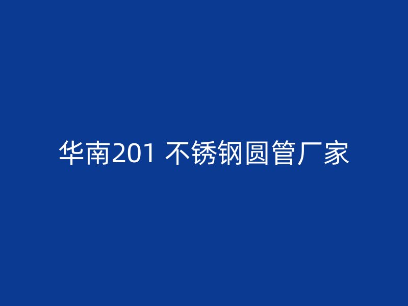 华南201 不锈钢圆管厂家