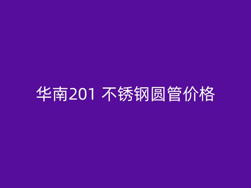 华南201 不锈钢圆管价格