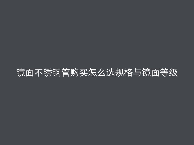 镜面不锈钢管购买怎么选规格与镜面等级