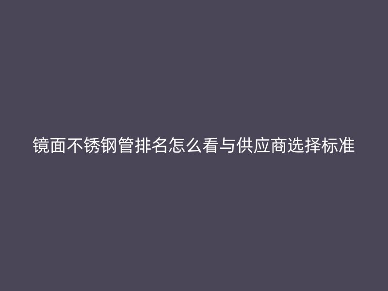镜面不锈钢管排名怎么看与供应商选择标准