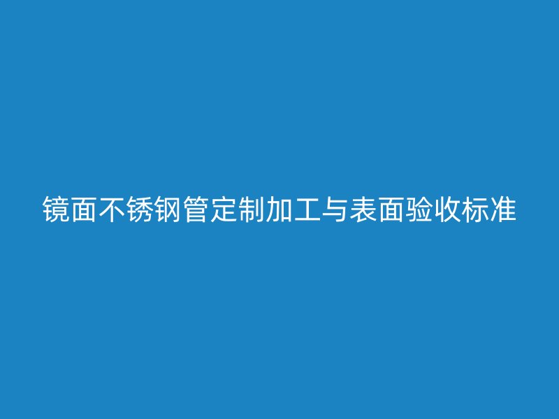 镜面不锈钢管定制加工与表面验收标准
