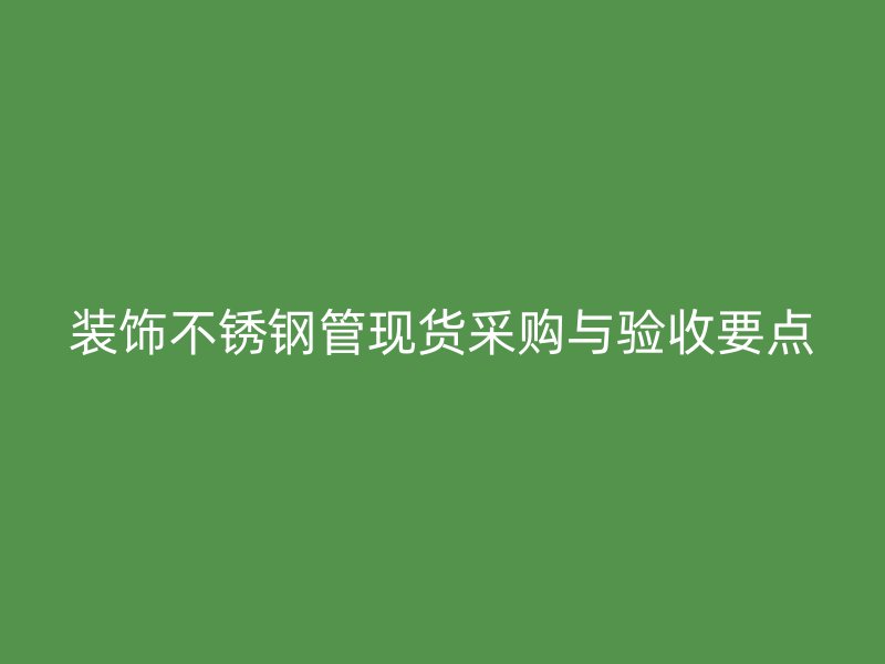 装饰不锈钢管现货采购与验收要点