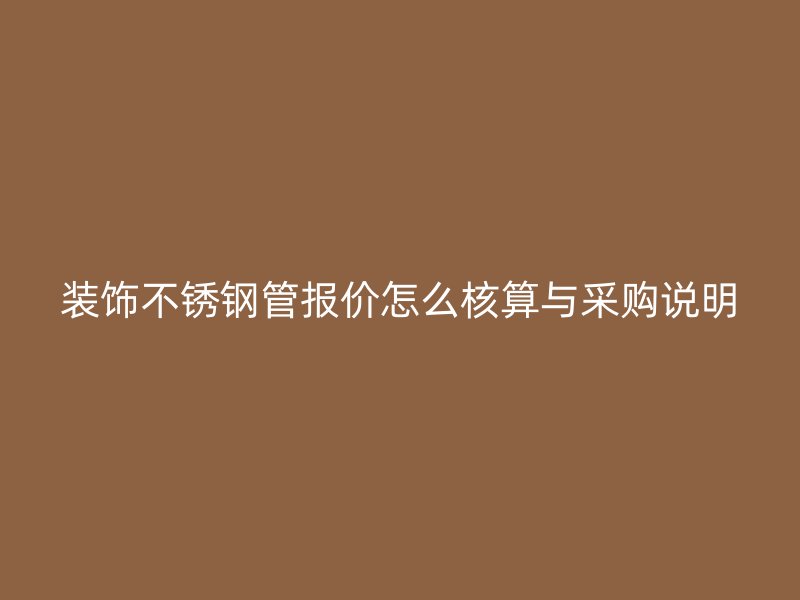 装饰不锈钢管报价怎么核算与采购说明