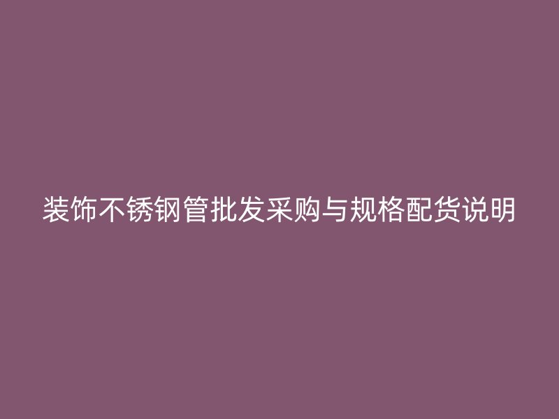 装饰不锈钢管批发采购与规格配货说明