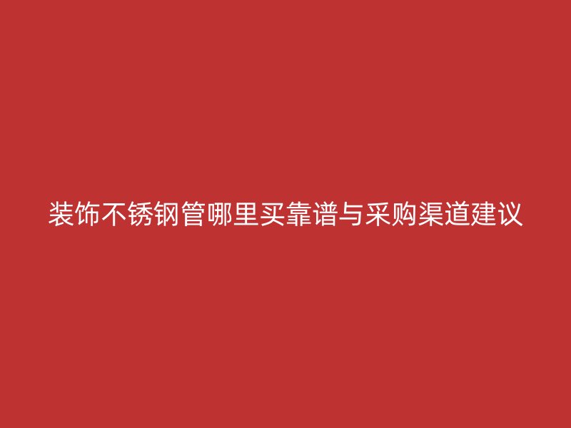 装饰不锈钢管哪里买靠谱与采购渠道建议