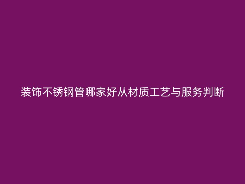 装饰不锈钢管哪家好从材质工艺与服务判断